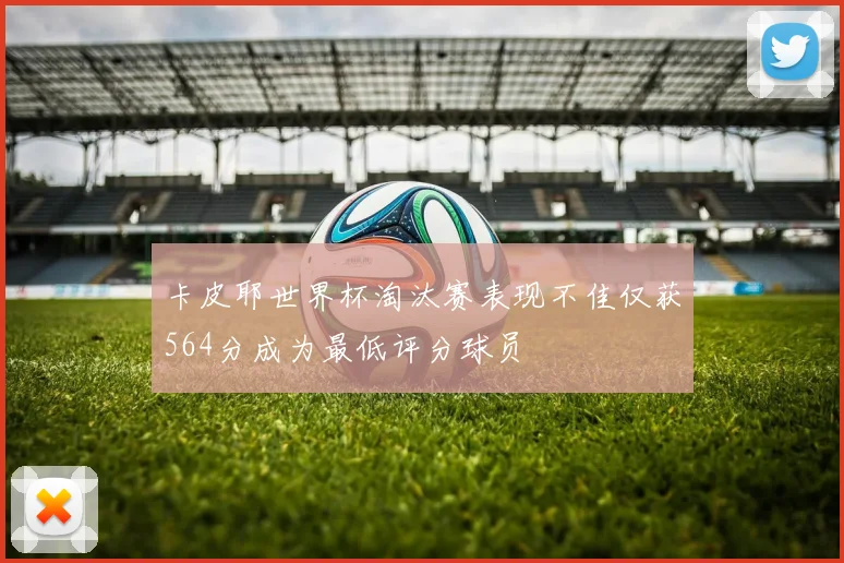 卡皮耶世界杯淘汰赛表现不佳仅获564分成为最低评分球员
