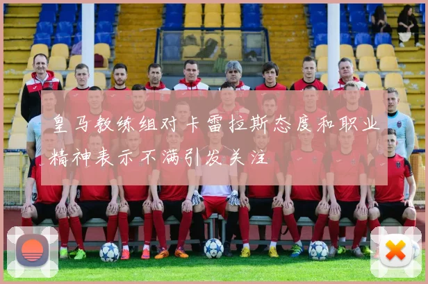 皇马教练组对卡雷拉斯态度和职业精神表示不满引发关注
