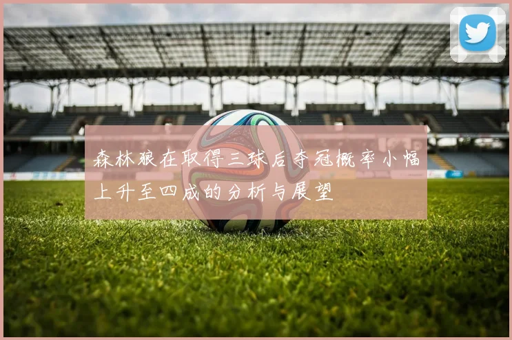 森林狼在取得三球后夺冠概率小幅上升至四成的分析与展望