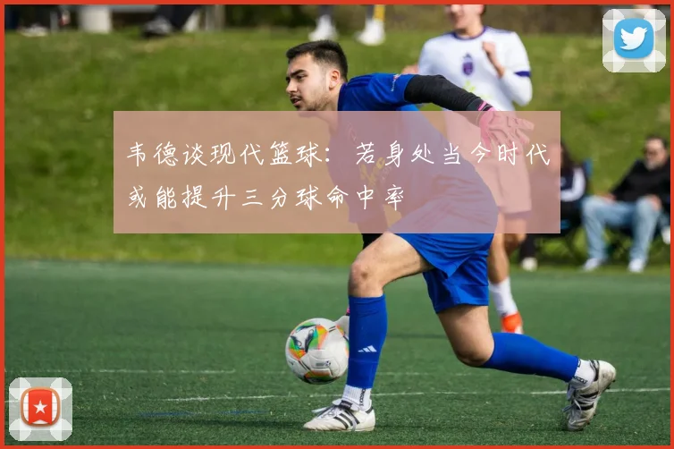 韦德谈现代篮球：若身处当今时代或能提升三分球命中率