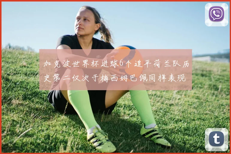 加克波世界杯进球6个追平荷兰队历史第二仅次于梅西姆巴佩同样表现出色