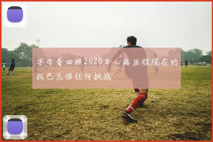 字母哥回顾2020年心路历程现在的我已无惧任何挑战