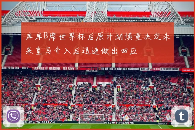 库库B席世界杯后原计划慎重决定未来皇马介入后迅速做出回应