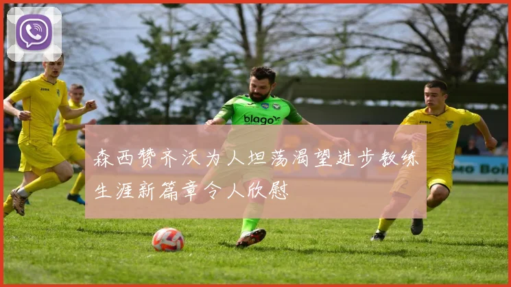 森西赞齐沃为人坦荡渴望进步教练生涯新篇章令人欣慰