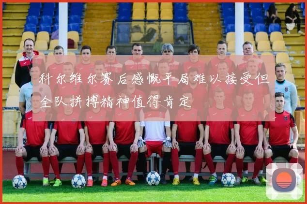 科尔维尔赛后感慨平局难以接受但全队拼搏精神值得肯定