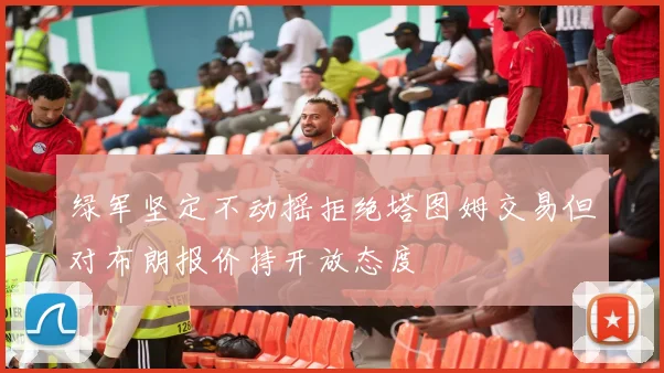 绿军坚定不动摇拒绝塔图姆交易但对布朗报价持开放态度