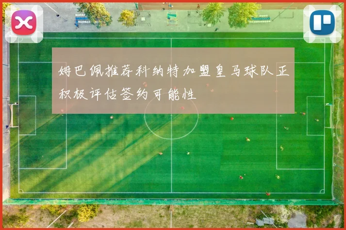 姆巴佩推荐科纳特加盟皇马球队正积极评估签约可能性