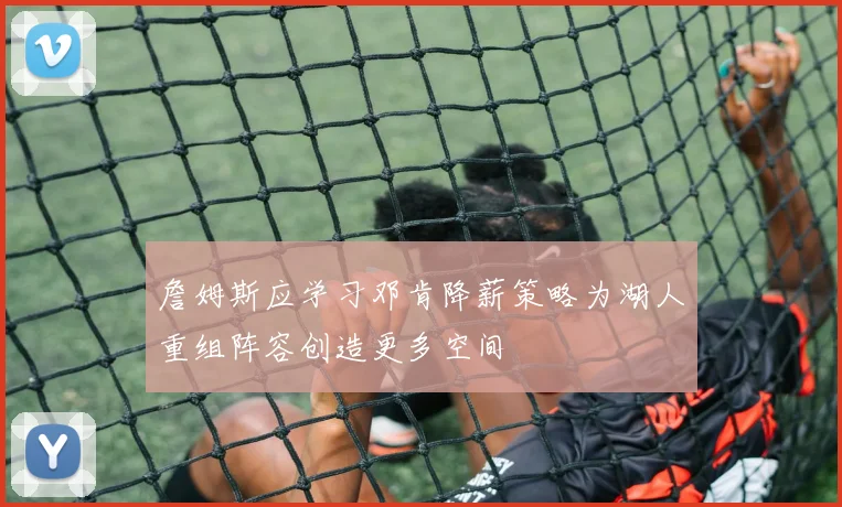詹姆斯应学习邓肯降薪策略为湖人重组阵容创造更多空间